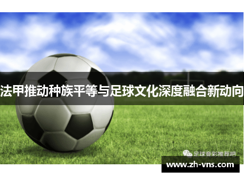 法甲推动种族平等与足球文化深度融合新动向